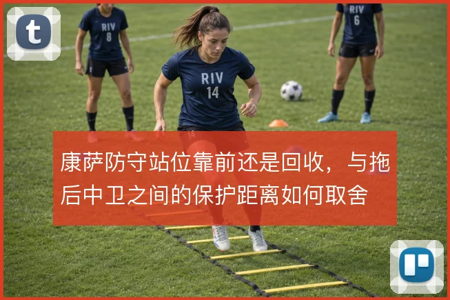 康萨防守站位靠前还是回收,与拖后中卫之间的保护距离如何取舍