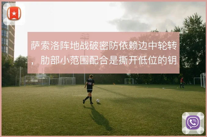 萨索洛阵地战破密防依赖边中轮转，肋部小范围配合是撕开低位的钥匙