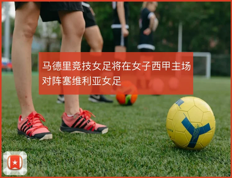 马德里竞技女足将在女子西甲主场对阵塞维利亚女足