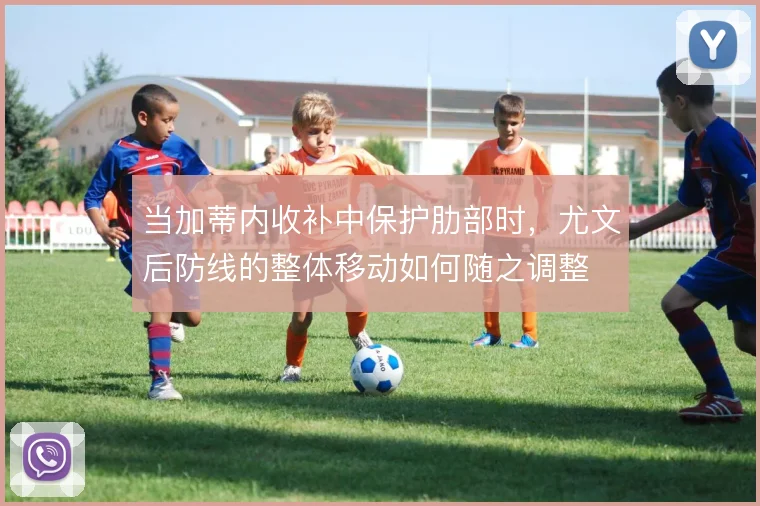 当加蒂内收补中保护肋部时,尤文后防线的整体移动如何随之调整