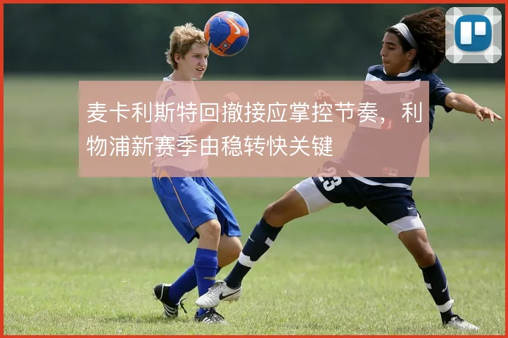 麦卡利斯特回撤接应掌控节奏,利物浦新赛季由稳转快关键