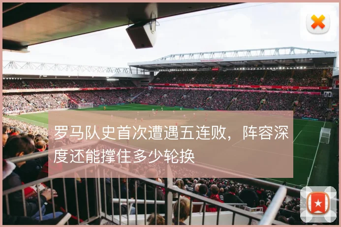 罗马队史首次遭遇五连败,阵容深度还能撑住多少轮换