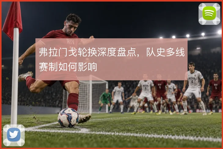 弗拉门戈轮换深度盘点,队史多线赛制如何影响