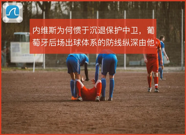 内维斯为何惯于沉退保护中卫,葡萄牙后场出球体系的防线纵深由他补