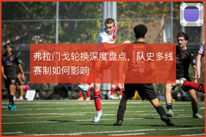弗拉门戈轮换深度盘点,队史多线赛制如何影响