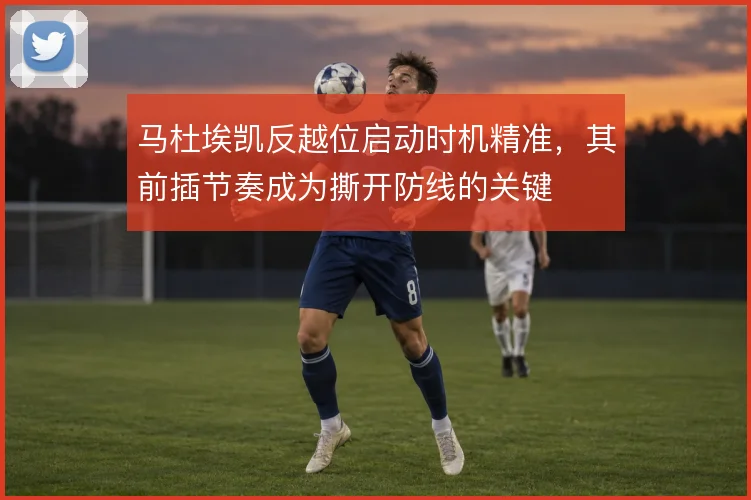马杜埃凯反越位启动时机精准,其前插节奏成为撕开防线的关键