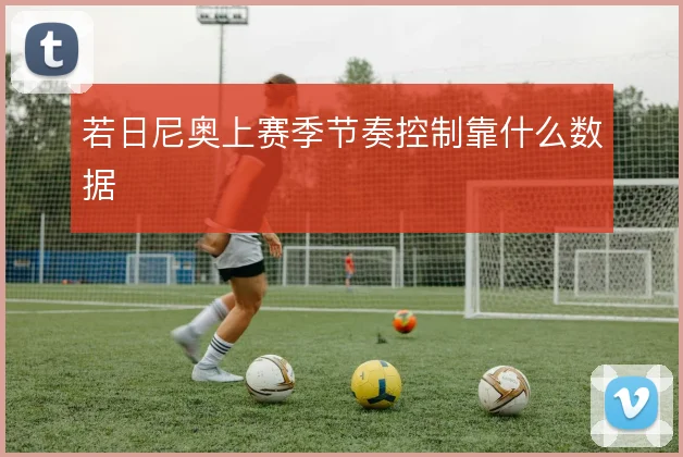 若日尼奥上赛季节奏控制靠什么数据