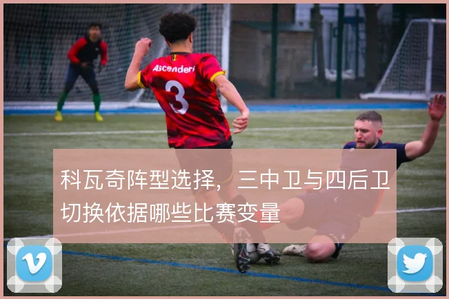 科瓦奇阵型选择,三中卫与四后卫切换依据哪些比赛变量