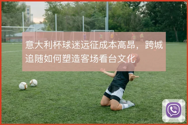 意大利杯球迷远征成本高昂，跨城追随如何塑造客场看台文化