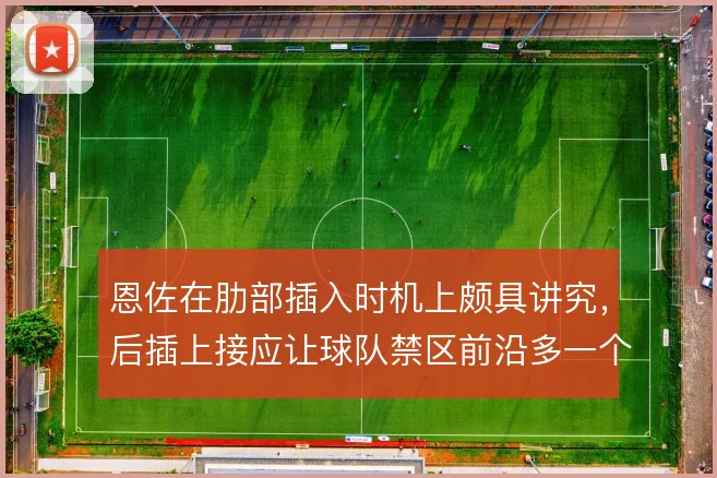恩佐在肋部插入时机上颇具讲究，后插上接应让球队禁区前沿多一个出球点