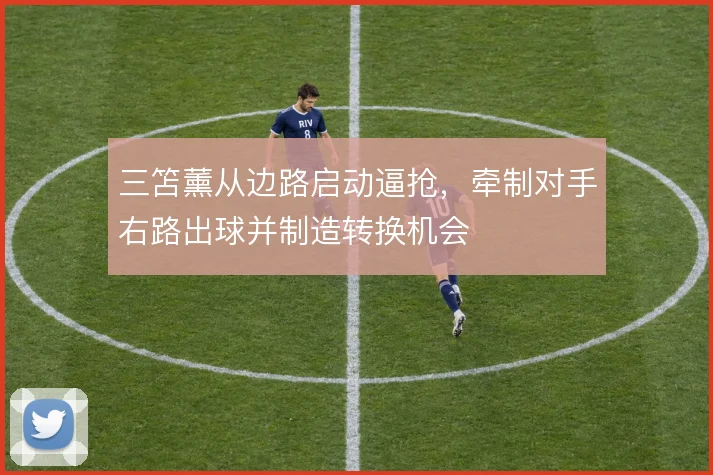 三笘薰从边路启动逼抢,牵制对手右路出球并制造转换机会