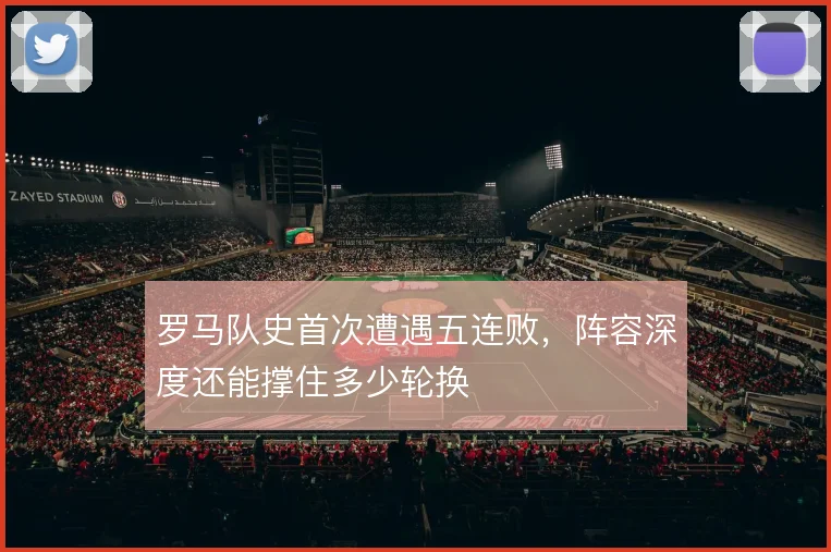 罗马队史首次遭遇五连败,阵容深度还能撑住多少轮换