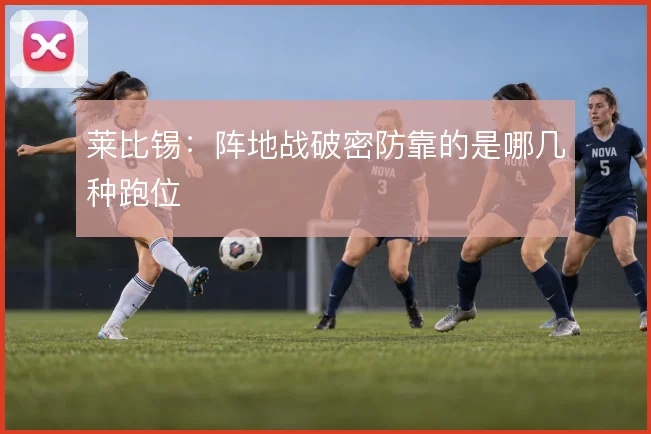 莱比锡：阵地战破密防靠的是哪几种跑位