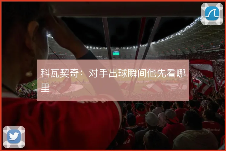 科瓦契奇：对手出球瞬间他先看哪里