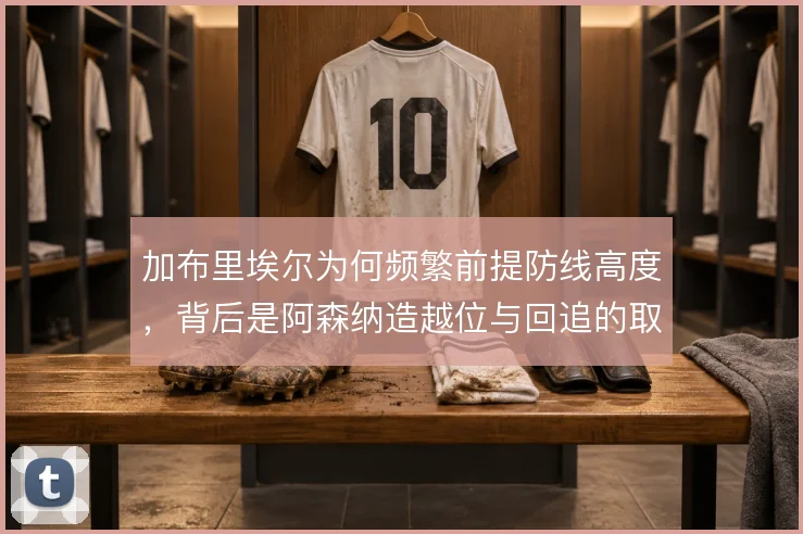加布里埃尔为何频繁前提防线高度,背后是阿森纳造越位与回追的取舍