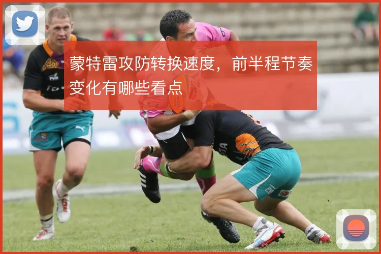 蒙特雷攻防转换速度，前半程节奏变化有哪些看点