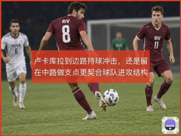 卢卡库拉到边路持球冲击,还是留在中路做支点更契合球队进攻结构