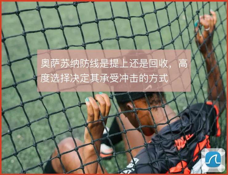 奥萨苏纳防线是提上还是回收,高度选择决定其承受冲击的方式