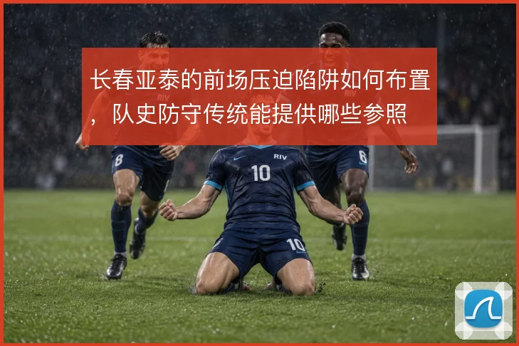 长春亚泰的前场压迫陷阱如何布置，队史防守传统能提供哪些参照