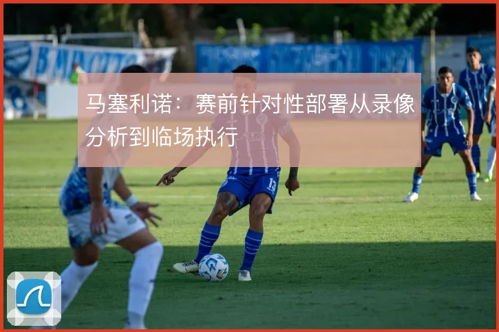 马塞利诺：赛前针对性部署从录像分析到临场执行