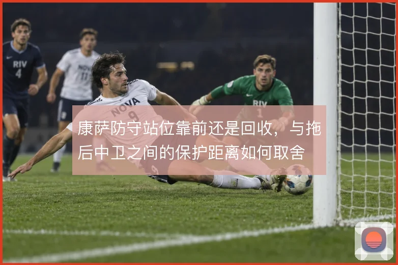康萨防守站位靠前还是回收,与拖后中卫之间的保护距离如何取舍