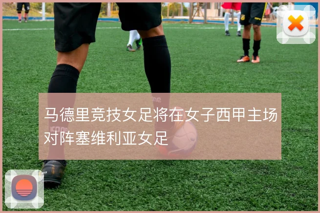 马德里竞技女足将在女子西甲主场对阵塞维利亚女足