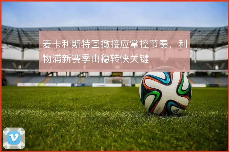 麦卡利斯特回撤接应掌控节奏,利物浦新赛季由稳转快关键