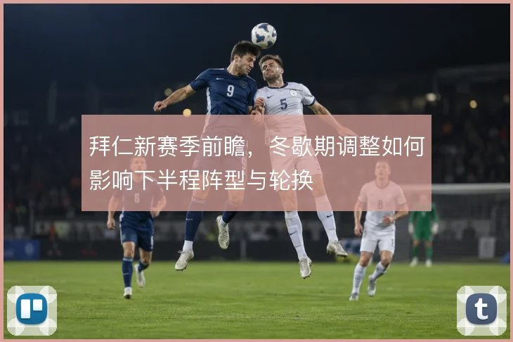 拜仁新赛季前瞻，冬歇期调整如何影响下半程阵型与轮换