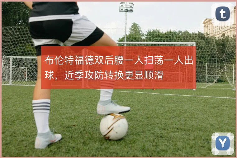布伦特福德双后腰一人扫荡一人出球,近季攻防转换更显顺滑