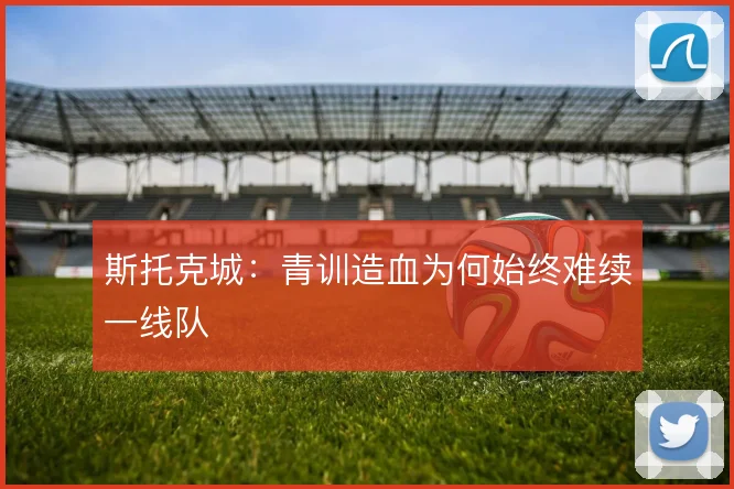 斯托克城:青训造血为何始终难续一线队