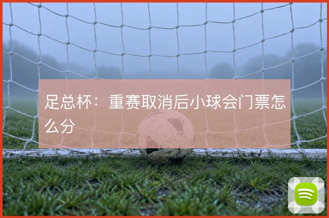 足总杯：重赛取消后小球会门票怎么分
