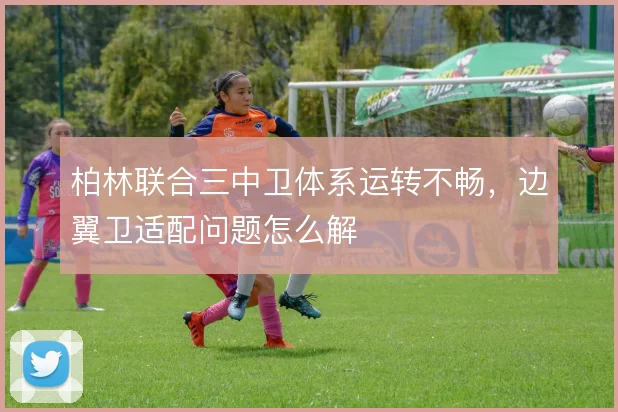 柏林联合三中卫体系运转不畅,边翼卫适配问题怎么解