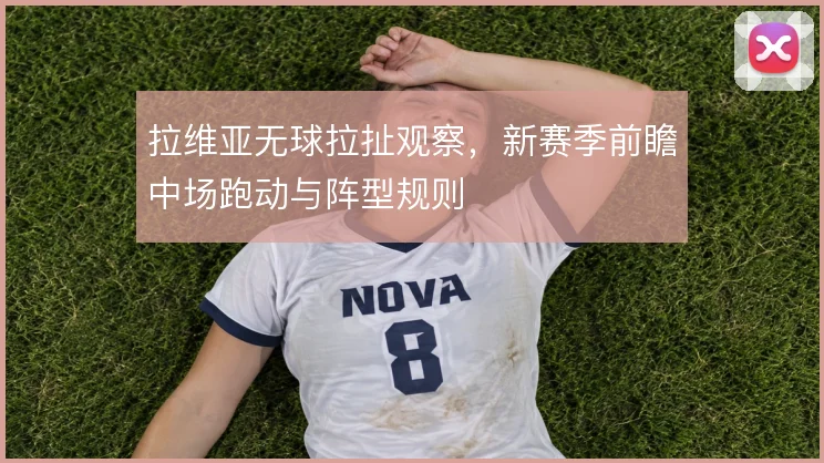 拉维亚无球拉扯观察，新赛季前瞻中场跑动与阵型规则