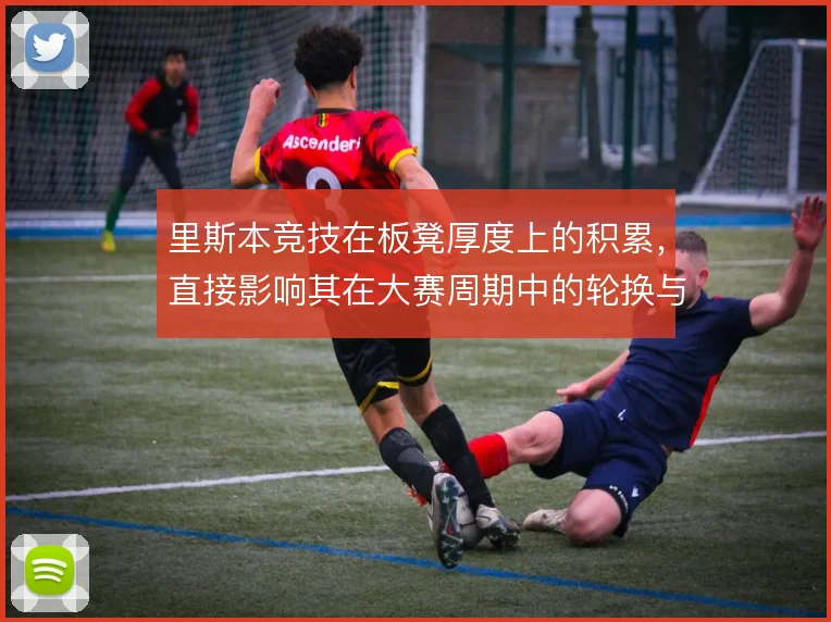 里斯本竞技在板凳厚度上的积累，直接影响其在大赛周期中的轮换与体能分配