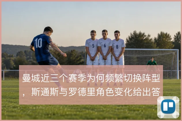 曼城近三个赛季为何频繁切换阵型,斯通斯与罗德里角色变化给出答案