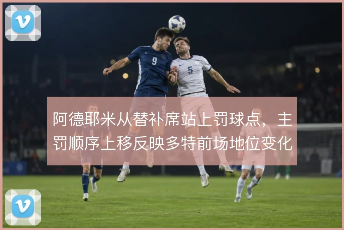 阿德耶米从替补席站上罚球点,主罚顺序上移反映多特前场地位变化