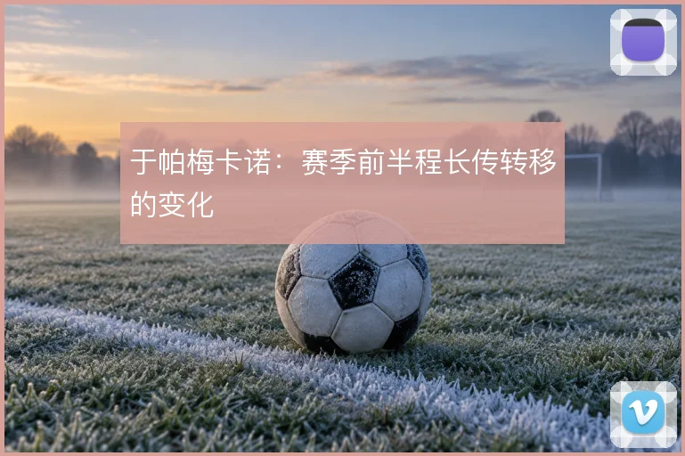 于帕梅卡诺:赛季前半程长传转移的变化
