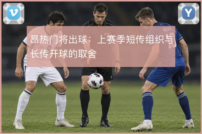 昂热门将出球:上赛季短传组织与长传开球的取舍