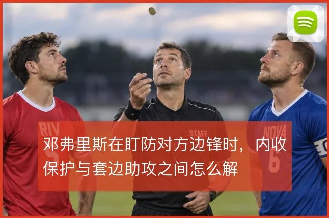 邓弗里斯在盯防对方边锋时，内收保护与套边助攻之间怎么解