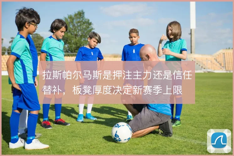 拉斯帕尔马斯是押注主力还是信任替补,板凳厚度决定新赛季上限